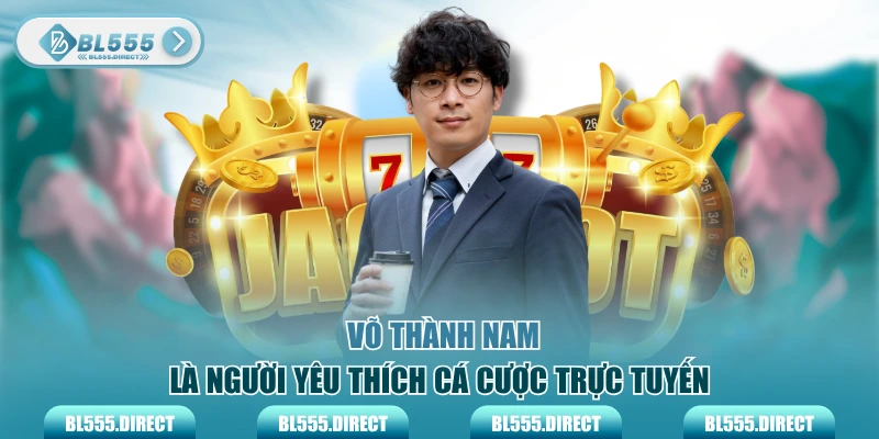 Võ Thành Nam là người yêu thích cá cược trực tuyến